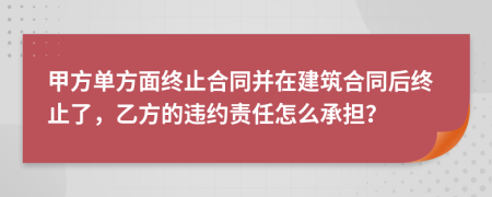 甲方單方面終止合同并在建筑合同后終止了，乙方的違約責(zé)任怎么承擔(dān)？