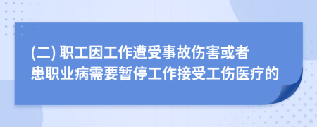 (二) 職工因工作遭受事故傷害或者患職業(yè)病需要暫停工作接受工傷醫(yī)療的