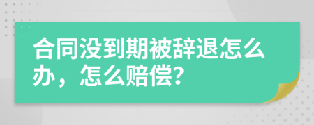 合同沒到期被辭退怎么辦，怎么賠償？