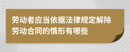 勞動者應(yīng)當依據(jù)法律規(guī)定解除勞動合同的情形有哪些