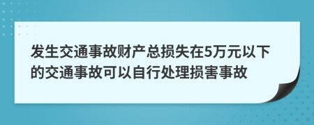 發(fā)生交通事故財(cái)產(chǎn)總損失在5萬(wàn)元以下的交通事故可以自行處理?yè)p害事故
