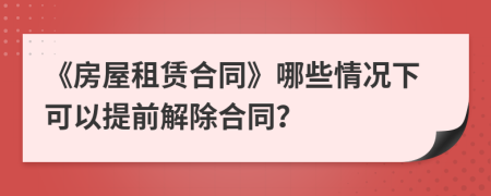 《房屋租賃合同》哪些情況下可以提前解除合同？