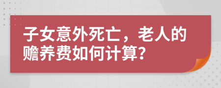子女意外死亡，老人的贍養(yǎng)費(fèi)如何計(jì)算？