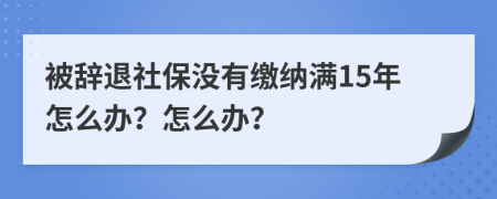 被辭退社保沒有繳納滿15年怎么辦?怎么辦?