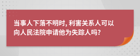 當(dāng)事人下落不明時(shí), 利害關(guān)系人可以向人民法院申請(qǐng)他為失蹤人嗎？