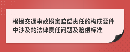 根據(jù)交通事故損害賠償責(zé)任的構(gòu)成要件中涉及的法律責(zé)任問題及賠償標(biāo)準(zhǔn)