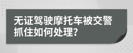 無證駕駛摩托車被交警抓住如何處理？