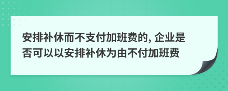 安排補(bǔ)休而不支付加班費的, 企業(yè)是否可以以安排補(bǔ)休為由不付加班費