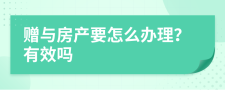 贈(zèng)與房產(chǎn)要怎么辦理？有效嗎