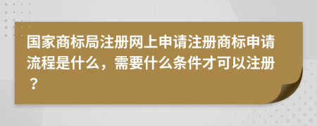 國家商標(biāo)局注冊網(wǎng)上申請注冊商標(biāo)申請流程是什么，需要什么條件才可以注冊？