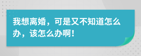 我想離婚，可是又不知道怎么辦，該怎么辦??！