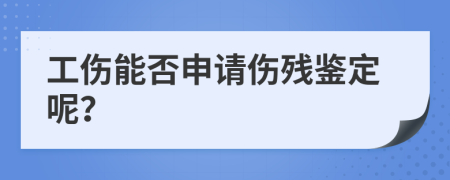 工傷能否申請(qǐng)傷殘鑒定呢？