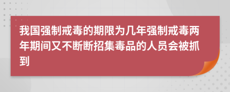 我國強(qiáng)制戒毒的期限為幾年強(qiáng)制戒毒兩年期間又不斷斷招集毒品的人員會(huì)被抓到