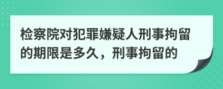 檢察院對(duì)犯罪嫌疑人刑事拘留的期限是多久，刑事拘留的