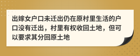 出嫁女戶口未遷出仍在原村里生活的戶口沒有遷出，村里有權(quán)收回土地，但可以要求其分回原土地