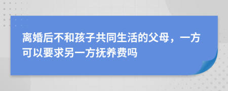 離婚后不和孩子共同生活的父母，一方可以要求另一方撫養(yǎng)費(fèi)嗎