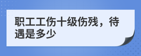 職工工傷十級傷殘，待遇是多少