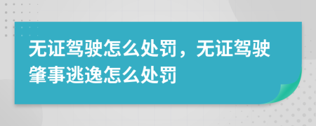 無證駕駛怎么處罰，無證駕駛肇事逃逸怎么處罰