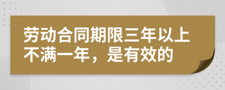 勞動合同期限三年以上不滿一年，是有效的