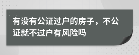 有沒有公證過戶的房子，不公證就不過戶有風(fēng)險嗎