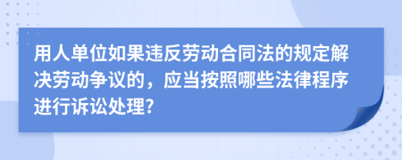 用人單位如果違反勞動(dòng)合同法的規(guī)定解決勞動(dòng)爭(zhēng)議的，應(yīng)當(dāng)按照哪些法律程序進(jìn)行訴訟處理?
