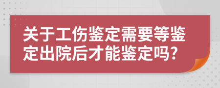關(guān)于工傷鑒定需要等鑒定出院后才能鑒定嗎?