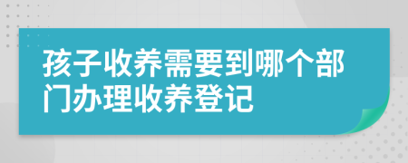 孩子收養(yǎng)需要到哪個部門辦理收養(yǎng)登記