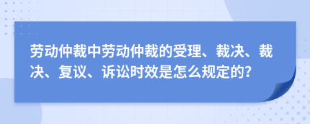 勞動(dòng)仲裁中勞動(dòng)仲裁的受理、裁決、裁決、復(fù)議、訴訟時(shí)效是怎么規(guī)定的？