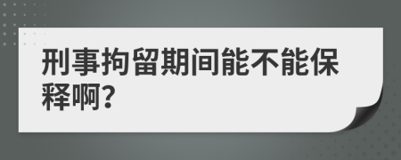 刑事拘留期間能不能保釋??？