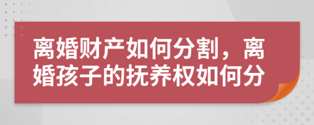 離婚財產(chǎn)如何分割，離婚孩子的撫養(yǎng)權如何分