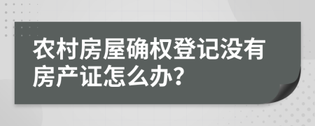 農(nóng)村房屋確權登記沒有房產(chǎn)證怎么辦？