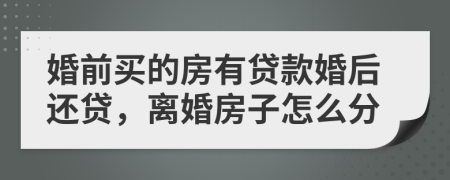 婚前買(mǎi)的房有貸款婚后還貸，離婚房子怎么分