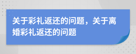 關(guān)于彩禮返還的問(wèn)題，關(guān)于離婚彩禮返還的問(wèn)題