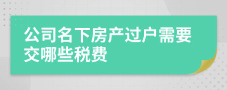 公司名下房產(chǎn)過(guò)戶(hù)需要交哪些稅費(fèi)