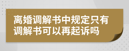 離婚調(diào)解書(shū)中規(guī)定只有調(diào)解書(shū)可以再起訴嗎
