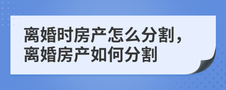 離婚時房產(chǎn)怎么分割，離婚房產(chǎn)如何分割