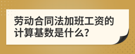 勞動(dòng)合同法加班工資的計(jì)算基數(shù)是什么？