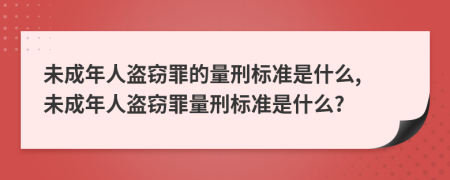 未成年人盜竊罪的量刑標(biāo)準(zhǔn)是什么, 未成年人盜竊罪量刑標(biāo)準(zhǔn)是什么?
