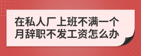 在私人廠上班不滿一個(gè)月辭職不發(fā)工資怎么辦