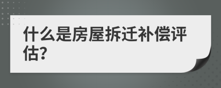 什么是房屋拆遷補(bǔ)償評(píng)估？