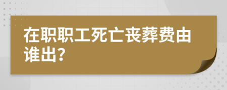 在職職工死亡喪葬費由誰出？