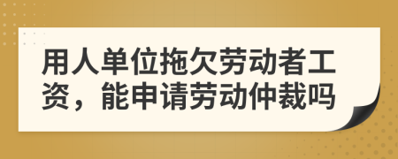 用人單位拖欠勞動者工資，能申請勞動仲裁嗎