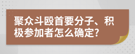 聚眾斗毆首要分子、積極參加者怎么確定?