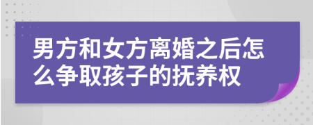 男方和女方離婚之后怎么爭取孩子的撫養(yǎng)權(quán)