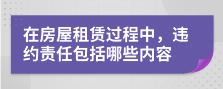 在房屋租賃過程中，違約責(zé)任包括哪些內(nèi)容