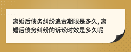 離婚后債務(wù)糾紛追責期限是多久, 離婚后債務(wù)糾紛的訴訟時(shí)效是多久呢