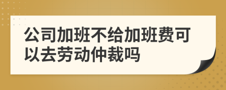 公司加班不給加班費可以去勞動仲裁嗎