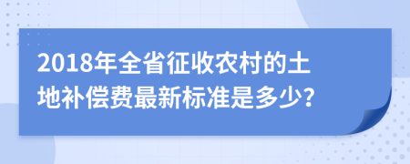 2018年全省征收農(nóng)村的土地補(bǔ)償費最新標(biāo)準(zhǔn)是多少？