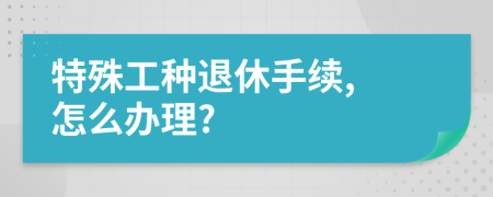 特殊工種退休手續(xù), 怎么辦理?