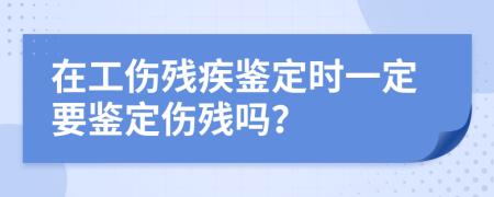 在工傷殘疾鑒定時(shí)一定要鑒定傷殘嗎？